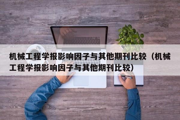 机械工程学报影响因子与其他期刊比较（机械工程学报影响因子与其他期刊比较）