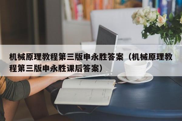 机械原理教程第三版申永胜答案（机械原理教程第三版申永胜课后答案）