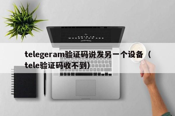 telegeram验证码说发另一个设备（tele验证码收不到）