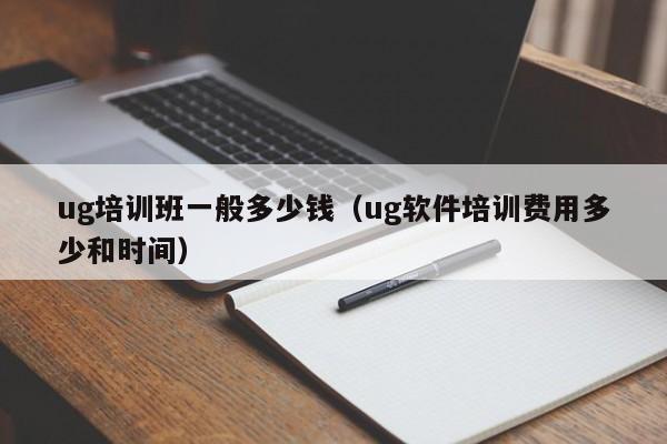 ug培训班一般多少钱（ug软件培训费用多少和时间）