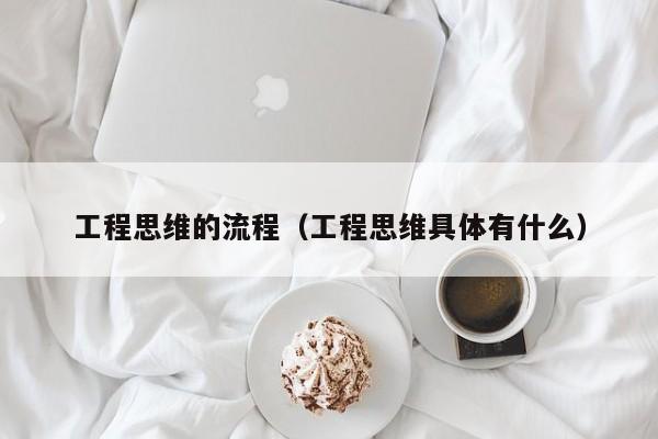 工程思维的流程（工程思维具体有什么）