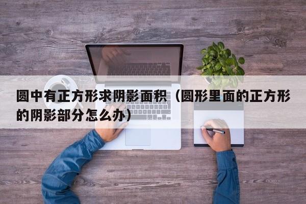 圆中有正方形求阴影面积（圆形里面的正方形的阴影部分怎么办）