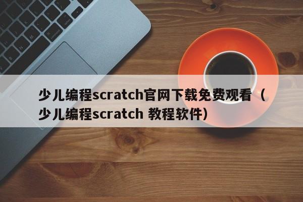 少儿编程scratch官网下载免费观看（少儿编程scratch 教程软件）