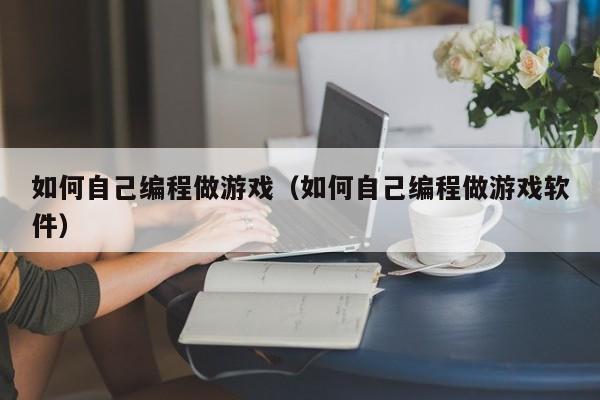 如何自己编程做游戏（如何自己编程做游戏软件）