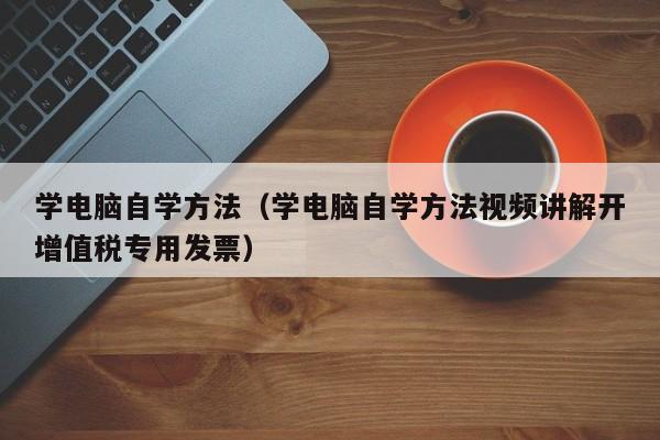 学电脑自学方法（学电脑自学方法视频讲解开增值税专用发票）