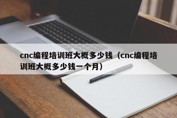 cnc编程培训班大概多少钱（cnc编程培训班大概多少钱一个月）