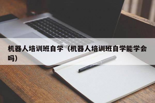 机器人培训班自学（机器人培训班自学能学会吗）