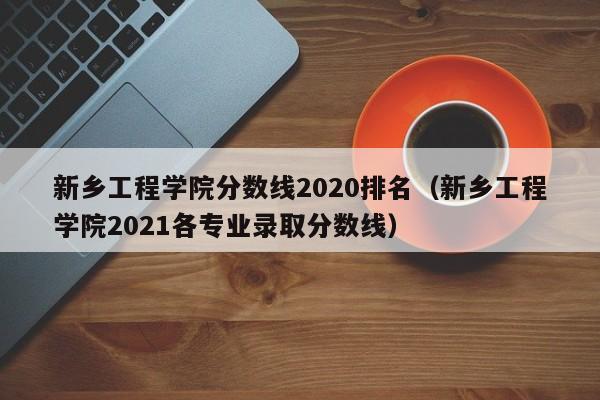 新乡工程学院分数线2020排名（新乡工程学院2021各专业录取分数线）