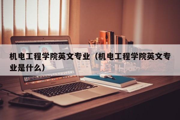 机电工程学院英文专业（机电工程学院英文专业是什么）