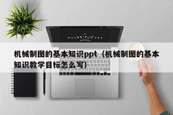 机械制图的基本知识ppt（机械制图的基本知识教学目标怎么写）