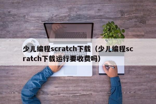 少儿编程scratch下载（少儿编程scratch下载运行要收费吗）