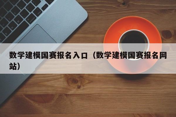 数学建模国赛报名入口（数学建模国赛报名网站）