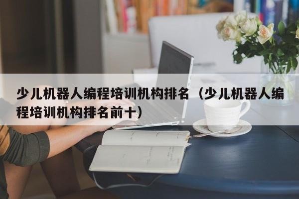 少儿机器人编程培训机构排名（少儿机器人编程培训机构排名前十）