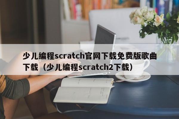 少儿编程scratch官网下载免费版歌曲下载（少儿编程scratch2下载）