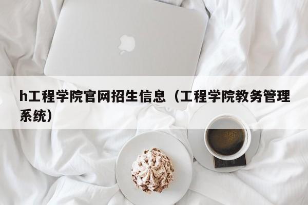 h工程学院官网招生信息（工程学院教务管理系统）