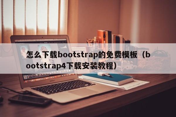 怎么下载bootstrap的免费模板（bootstrap4下载安装教程）