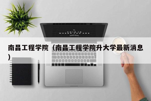 南昌工程学院（南昌工程学院升大学最新消息）