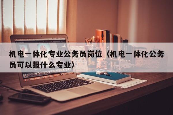 机电一体化专业公务员岗位（机电一体化公务员可以报什么专业）