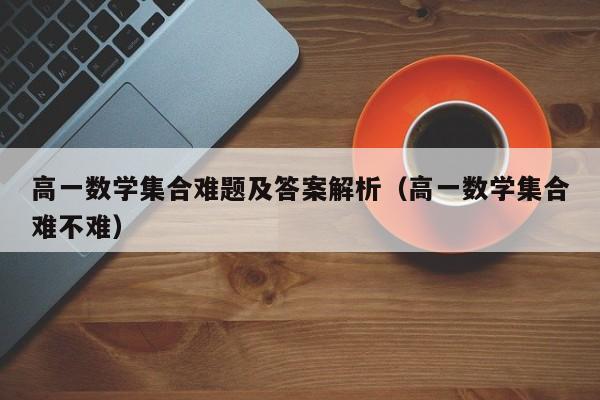 高一数学集合难题及答案解析（高一数学集合难不难）