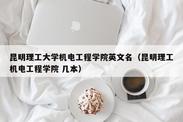 昆明理工大学机电工程学院英文名（昆明理工机电工程学院 几本）