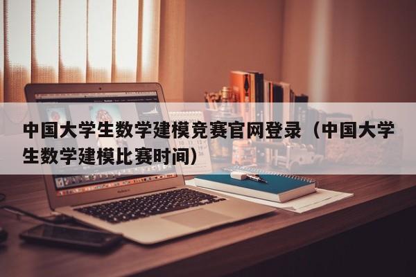 中国大学生数学建模竞赛官网登录（中国大学生数学建模比赛时间）