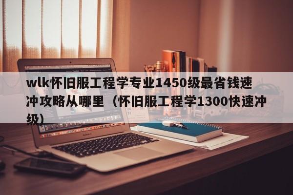 wlk怀旧服工程学专业1450级最省钱速冲攻略从哪里（怀旧服工程学1300快速冲级）