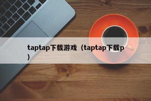 taptap下载游戏（taptap下载p）