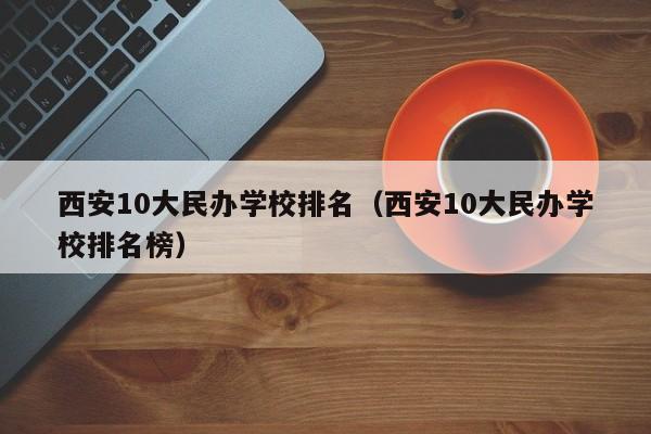 西安10大民办学校排名（西安10大民办学校排名榜）