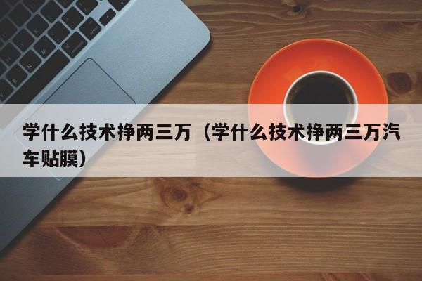 学什么技术挣两三万（学什么技术挣两三万汽车贴膜）