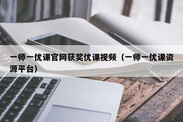 一师一优课官网获奖优课视频（一师一优课资源平台）