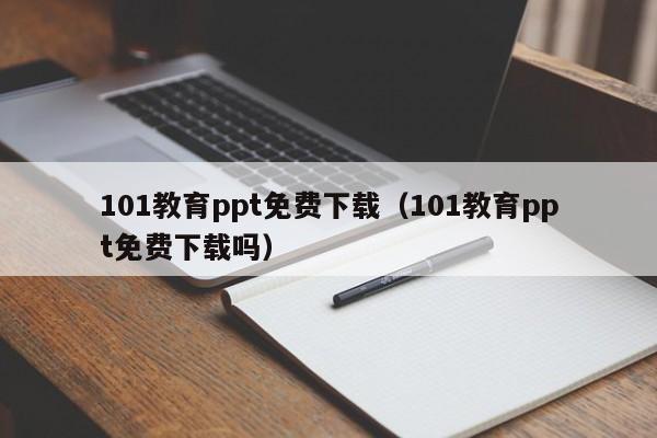 101教育ppt免费下载（101教育ppt免费下载吗）