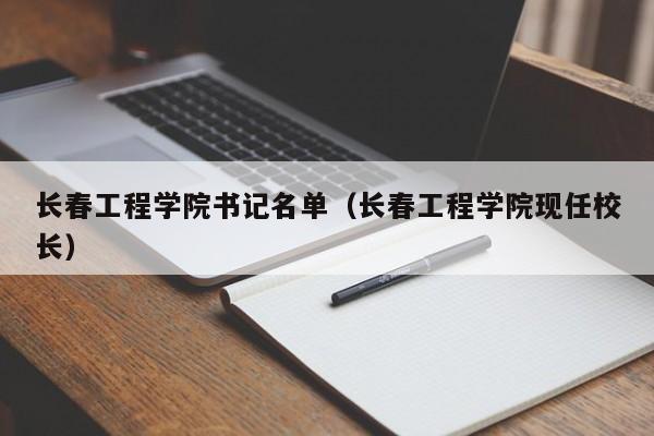 长春工程学院书记名单（长春工程学院现任校长）