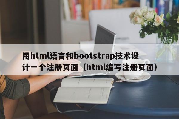 用html语言和bootstrap技术设计一个注册页面（html编写注册页面）