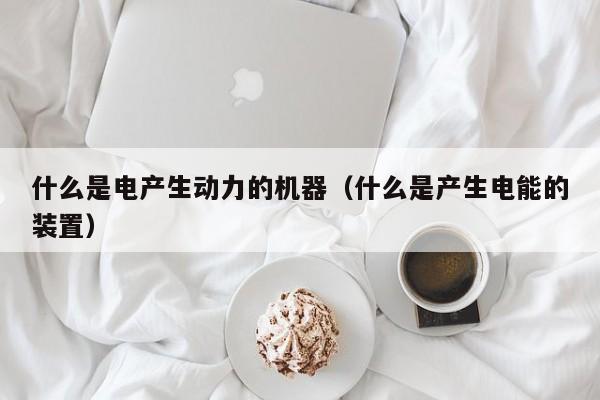 什么是电产生动力的机器（什么是产生电能的装置）