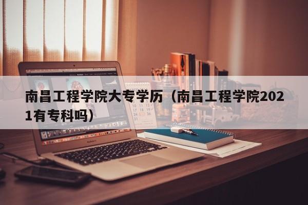 南昌工程学院大专学历（南昌工程学院2021有专科吗）