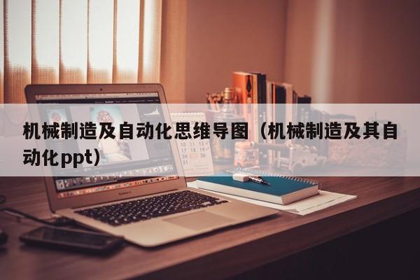 机械制造及自动化思维导图（机械制造及其自动化ppt）