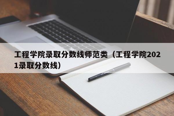 工程学院录取分数线师范类（工程学院2021录取分数线）