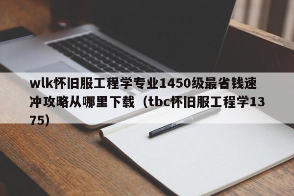 wlk怀旧服工程学专业1450级最省钱速冲攻略从哪里下载（tbc怀旧服工程学1375）