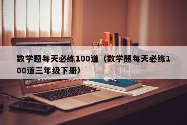 数学题每天必练100道（数学题每天必练100道三年级下册）