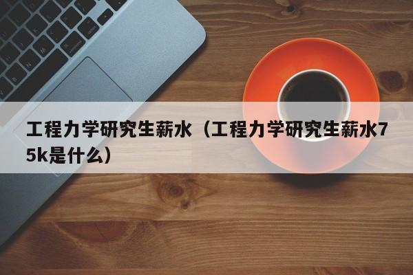 工程力学研究生薪水（工程力学研究生薪水75k是什么）