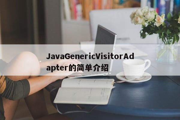 JavaGenericVisitorAdapter的简单介绍