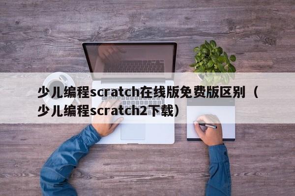 少儿编程scratch在线版免费版区别（少儿编程scratch2下载）