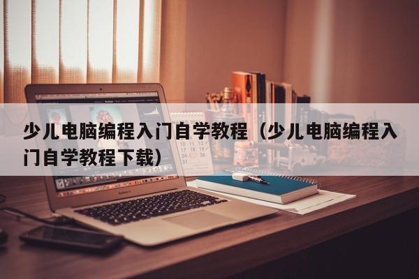 少儿电脑编程入门自学教程（少儿电脑编程入门自学教程下载）