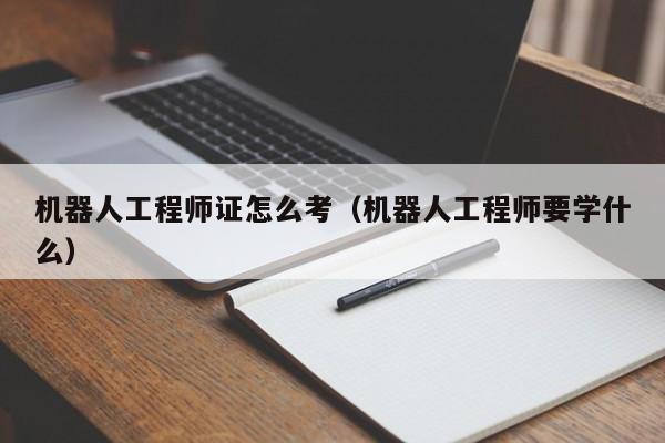 机器人工程师证怎么考（机器人工程师要学什么）