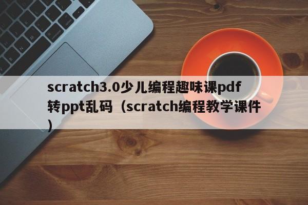 scratch3.0少儿编程趣味课pdf转ppt乱码（scratch编程教学课件）