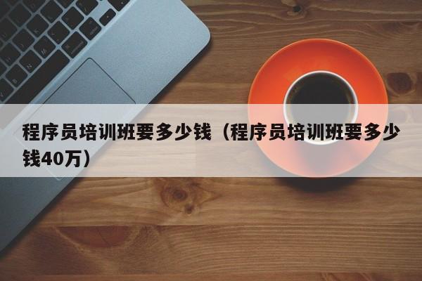 程序员培训班要多少钱（程序员培训班要多少钱40万）