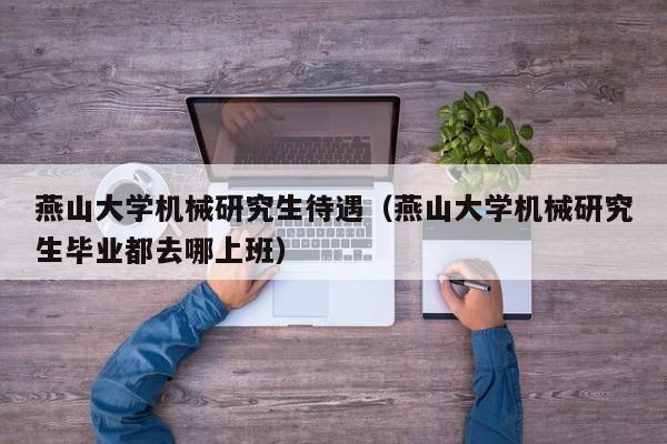 燕山大学机械研究生待遇（燕山大学机械研究生毕业都去哪上班）