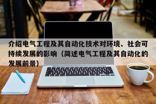 介绍电气工程及其自动化技术对环境、社会可持续发展的影响（简述电气工程及其自动化的发展前景）