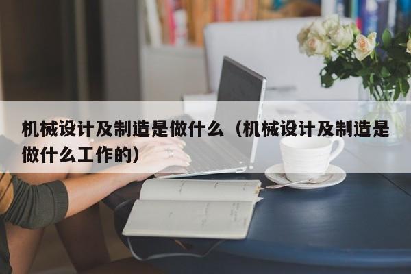 机械设计及制造是做什么（机械设计及制造是做什么工作的）