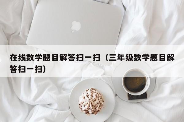 在线数学题目解答扫一扫（三年级数学题目解答扫一扫）